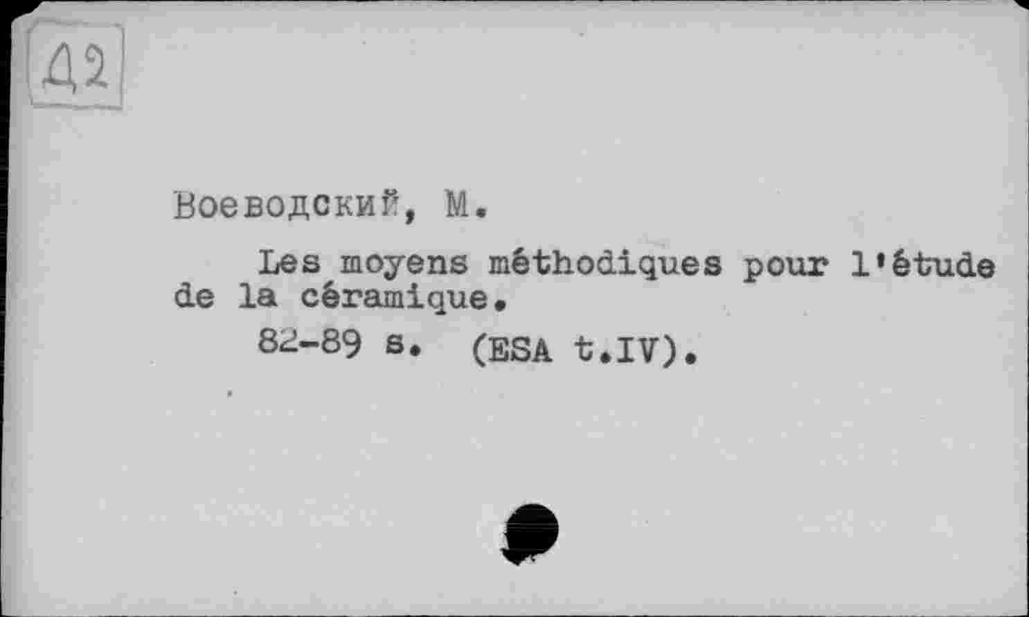 ﻿42
Воеводский, М.
Lesmoyens méthodiques pour l'étude de la céramique.
8<^-89 s. (ESA t.IV).